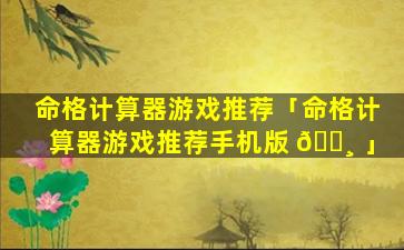 命格计算器游戏推荐「命格计算器游戏推荐手机版 🕸 」